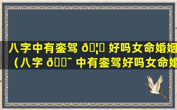 八字中有銮驾 🦈 好吗女命婚姻（八字 🐯 中有銮驾好吗女命婚姻怎么样）